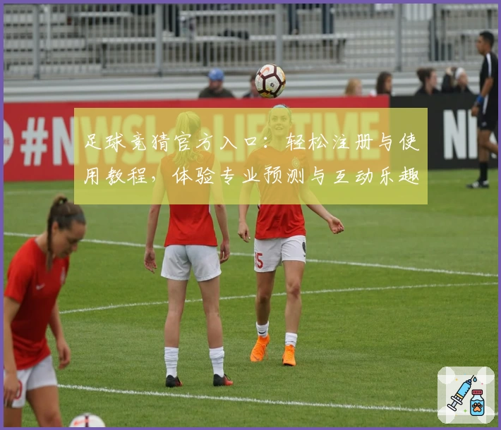 足球竞猜官方入口：轻松注册与使用教程，体验专业预测与互动乐趣