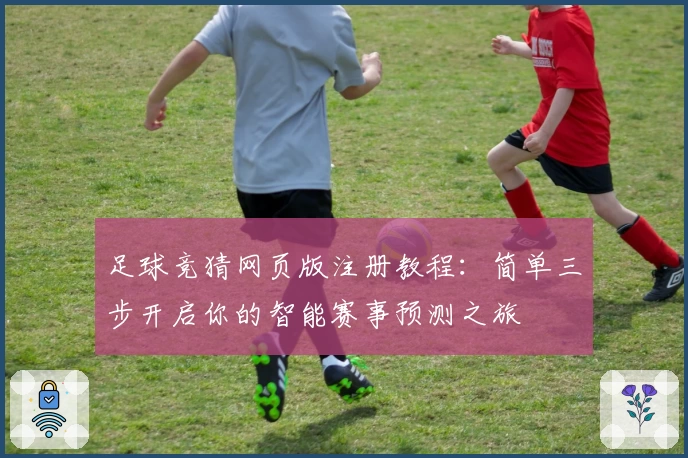 足球竞猜网页版注册教程：简单三步开启你的智能赛事预测之旅