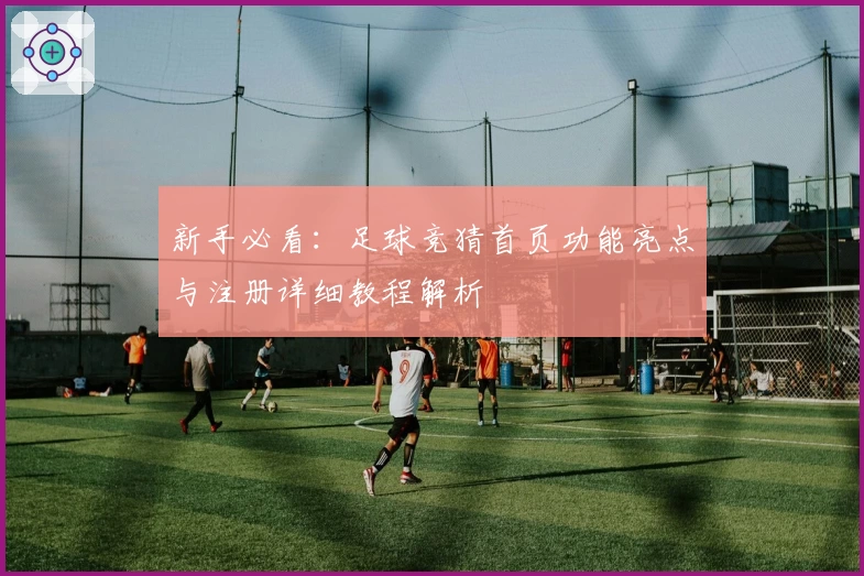 新手必看：足球竞猜首页功能亮点与注册详细教程解析