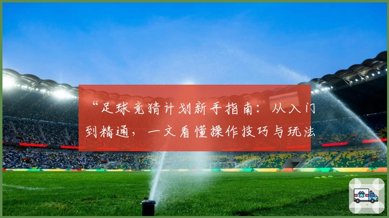 “足球竞猜计划新手指南：从入门到精通，一文看懂操作技巧与玩法解析”