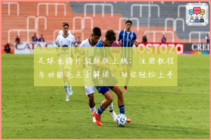 足球竞猜计划新版上线：注册教程与功能亮点全解读，助你轻松上手