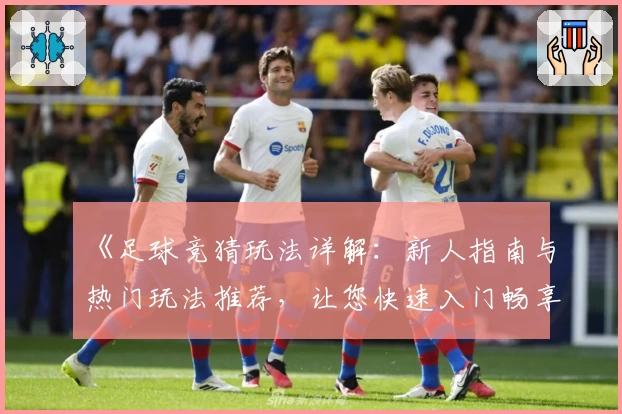 《足球竞猜玩法详解：新人指南与热门玩法推荐，让您快速入门畅享乐趣》