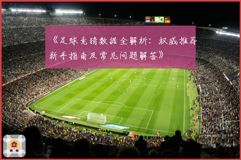 《足球竞猜数据全解析：权威推荐新手指南及常见问题解答》