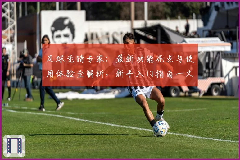 足球竞猜专家：最新功能亮点与使用体验全解析，新手入门指南一文读懂