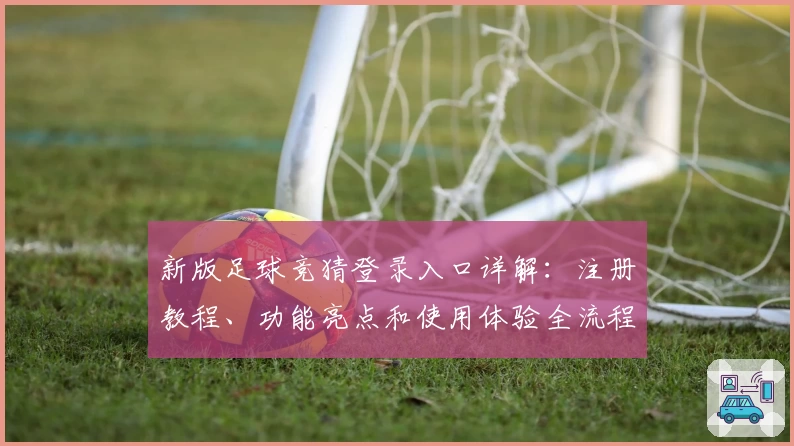 新版足球竞猜登录入口详解：注册教程、功能亮点和使用体验全流程解析