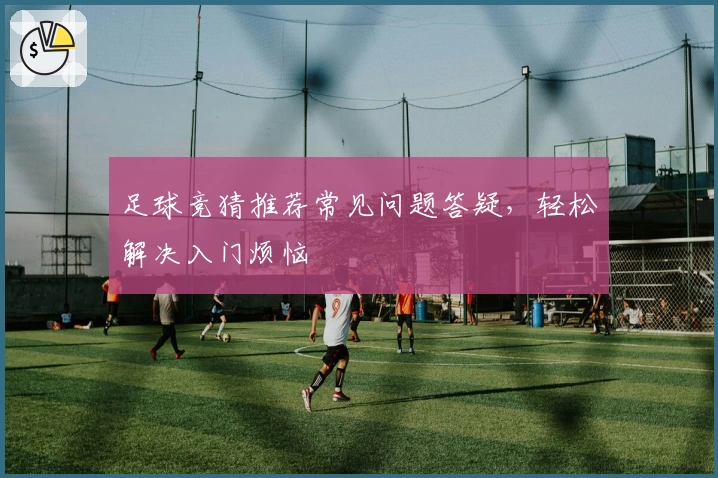 足球竞猜推荐常见问题答疑，轻松解决入门烦恼