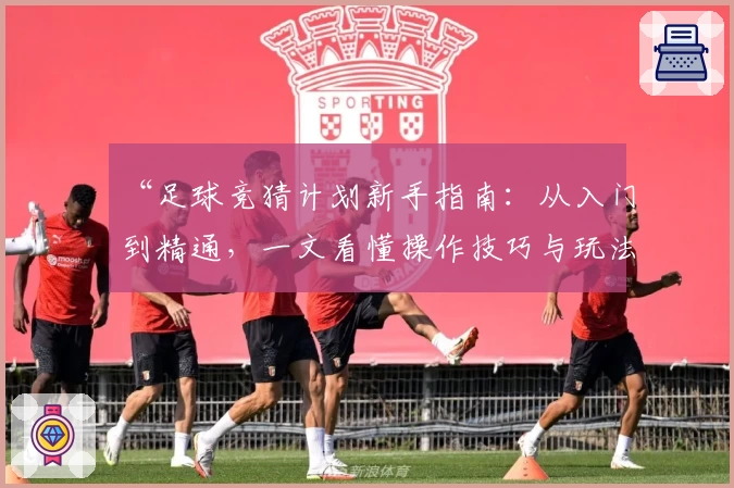“足球竞猜计划新手指南：从入门到精通，一文看懂操作技巧与玩法解析”