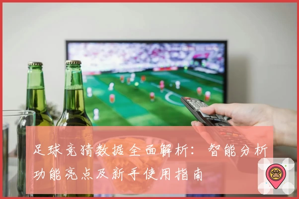 足球竞猜数据全面解析：智能分析功能亮点及新手使用指南