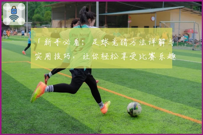 「新手必看：足球竞猜方法详解与实用技巧，让你轻松享受比赛乐趣」