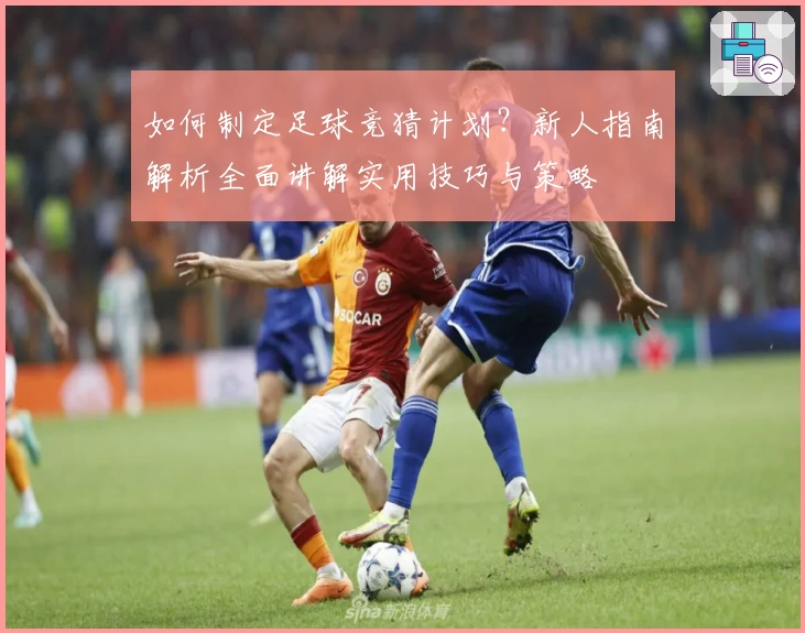 如何制定足球竞猜计划？新人指南解析全面讲解实用技巧与策略