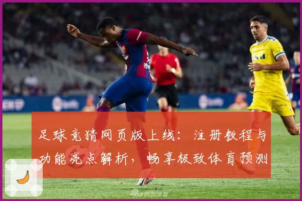 足球竞猜网页版上线：注册教程与功能亮点解析，畅享极致体育预测体验