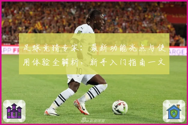 足球竞猜专家：最新功能亮点与使用体验全解析，新手入门指南一文读懂