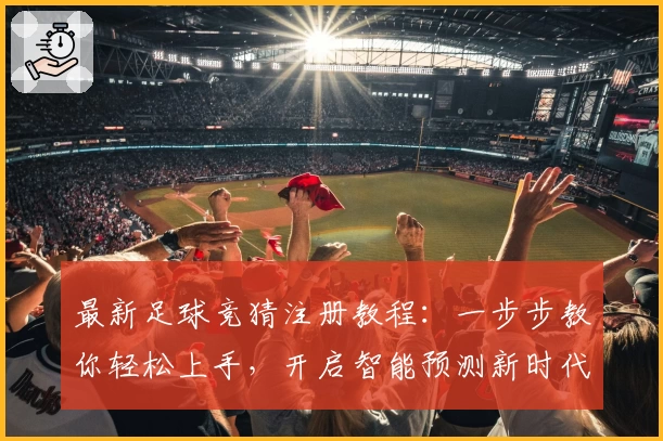最新足球竞猜注册教程：一步步教你轻松上手，开启智能预测新时代！
