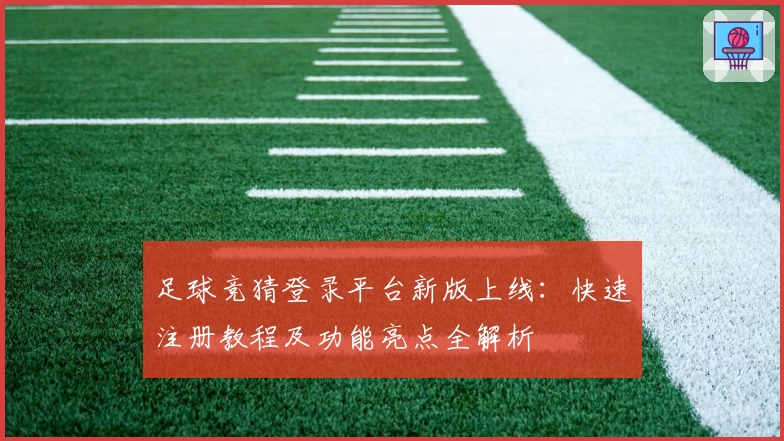 足球竞猜登录平台新版上线：快速注册教程及功能亮点全解析