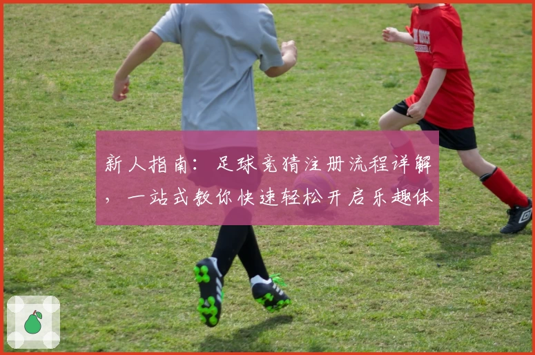 新人指南:足球竞猜注册流程详解,一站式教你快速轻松开启乐趣体验