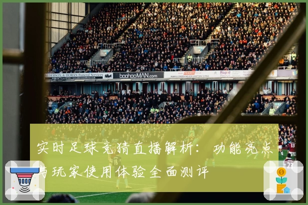 实时足球竞猜直播解析:功能亮点与玩家使用体验全面测评