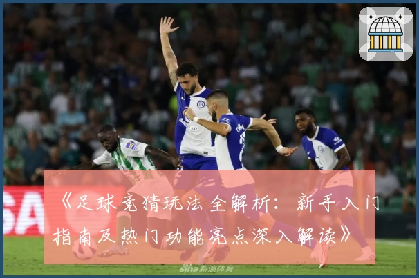 《足球竞猜玩法全解析：新手入门指南及热门功能亮点深入解读》