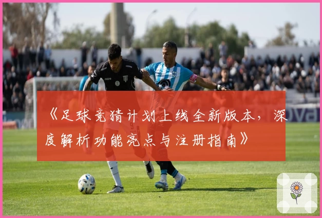 《足球竞猜计划上线全新版本，深度解析功能亮点与注册指南》