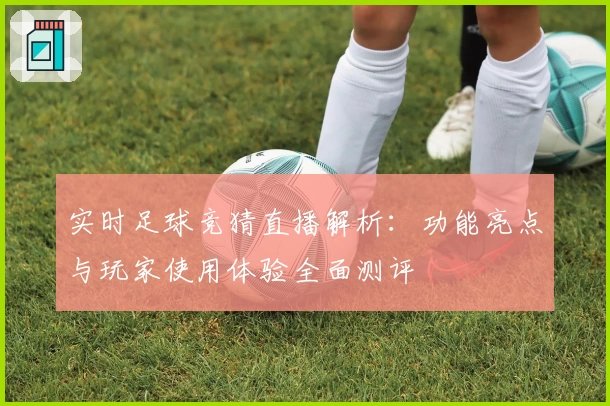 实时足球竞猜直播解析：功能亮点与玩家使用体验全面测评