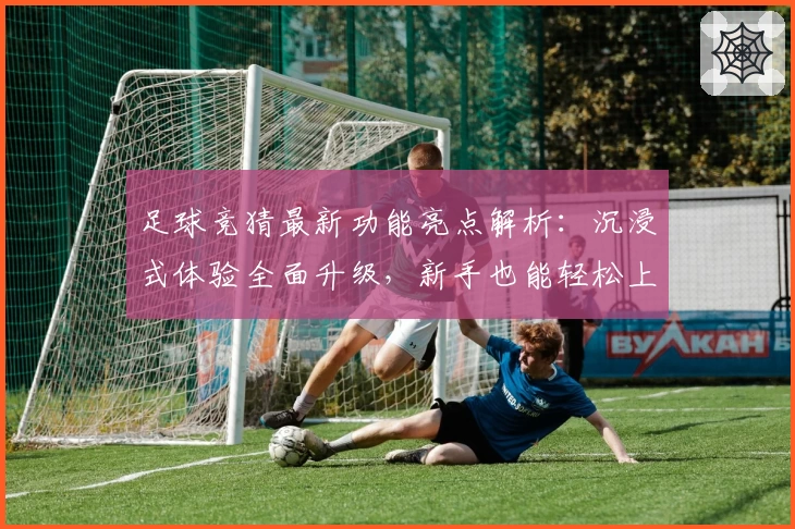 足球竞猜最新功能亮点解析：沉浸式体验全面升级，新手也能轻松上手