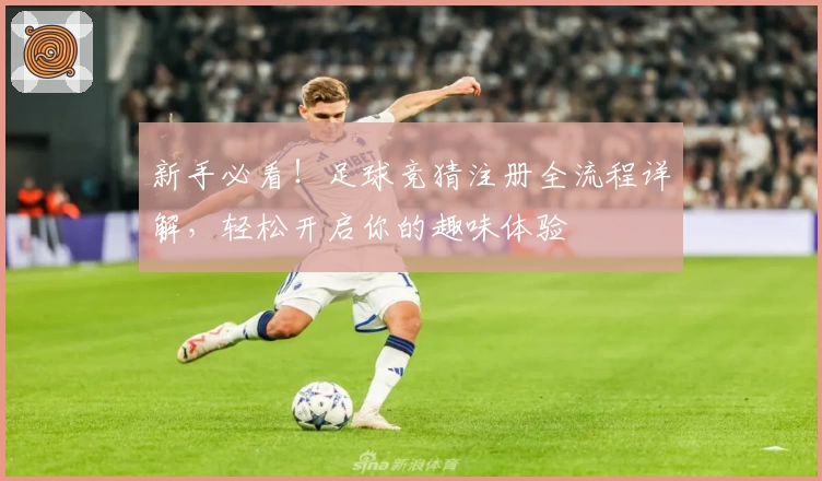 新手必看！足球竞猜注册全流程详解，轻松开启你的趣味体验