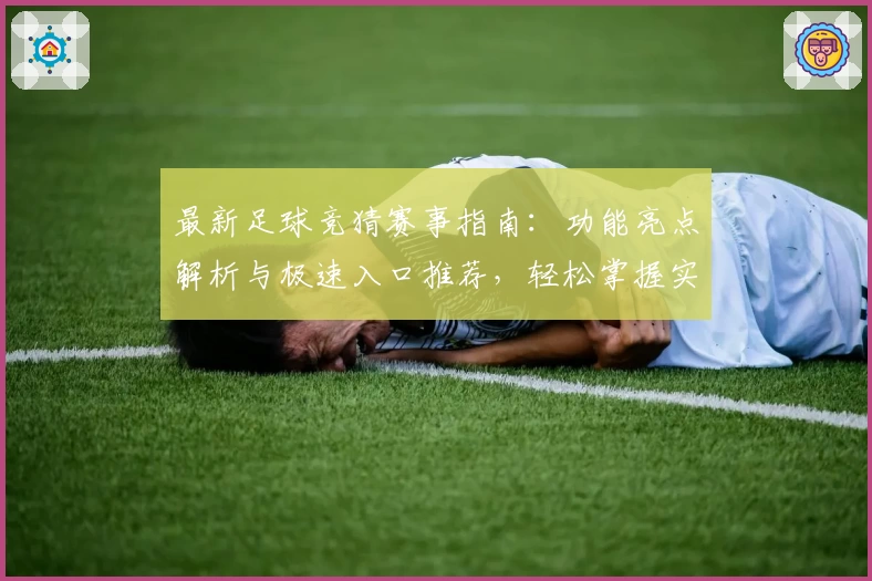 最新足球竞猜赛事指南：功能亮点解析与极速入口推荐，轻松掌握实时动态与赛事信息