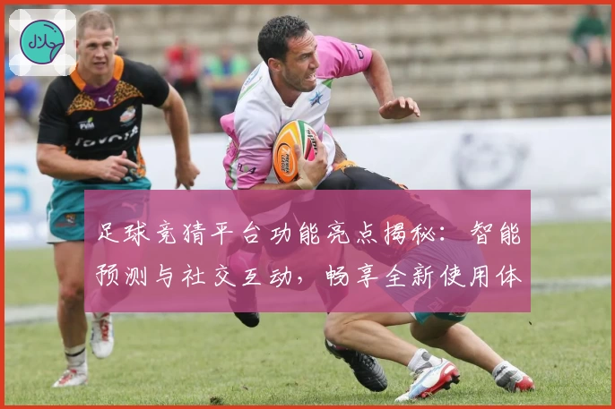 足球竞猜平台功能亮点揭秘：智能预测与社交互动，畅享全新使用体验