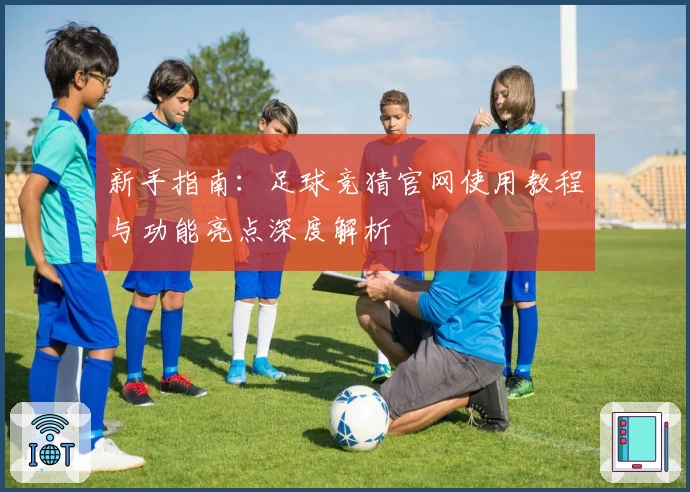 新手指南：足球竞猜官网使用教程与功能亮点深度解析