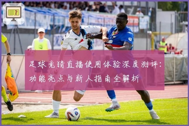 足球竞猜直播使用体验深度测评：功能亮点与新人指南全解析