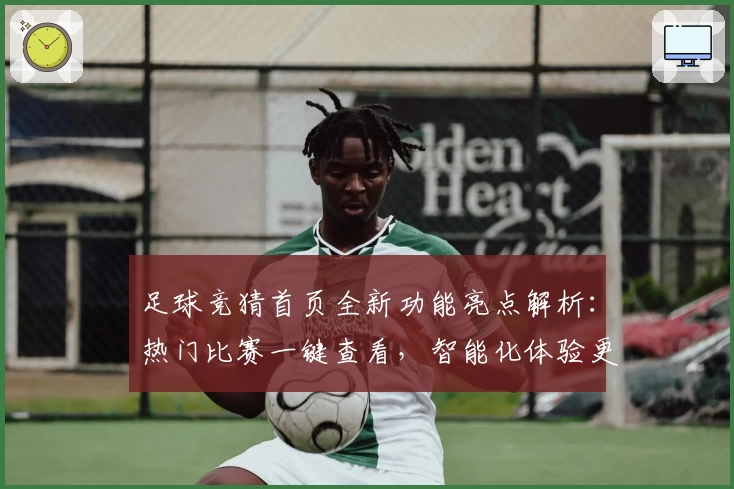 足球竞猜首页全新功能亮点解析：热门比赛一键查看，智能化体验更便捷