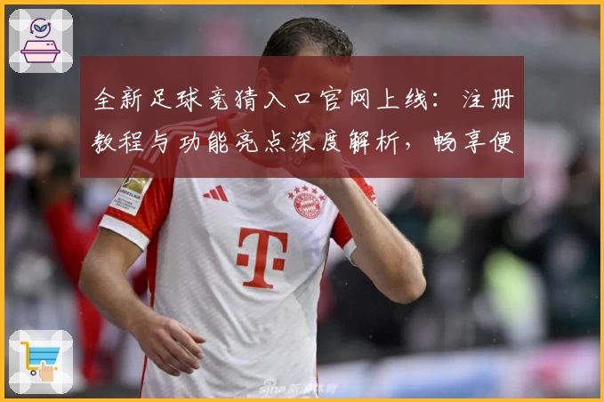 全新足球竞猜入口官网上线：注册教程与功能亮点深度解析，畅享便捷互动体验